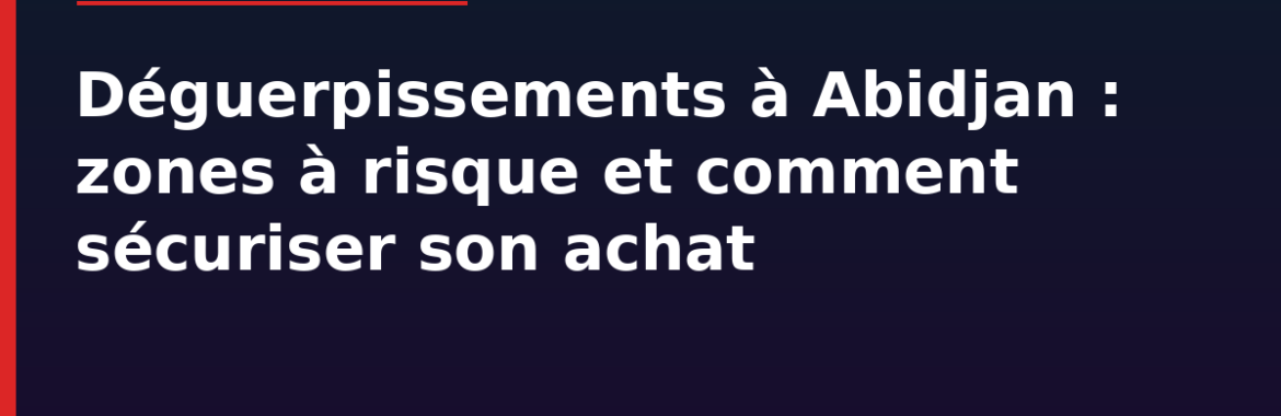 Déguerpissements à Abidjan en 2026 : zones à risque, droits des occupants et comment sécuriser son achat (ACD)