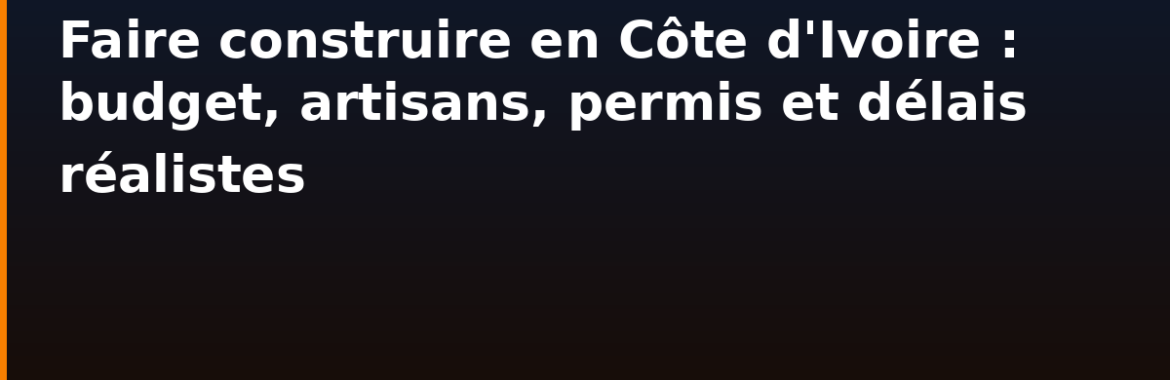 Faire construire en Côte d&rsquo;Ivoire : budget, artisans, permis et délais réalistes