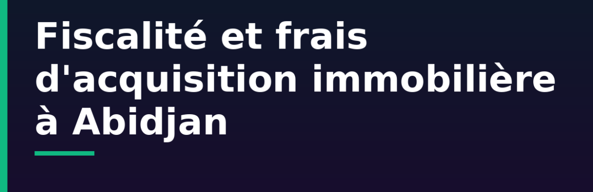 Fiscalité et frais d&rsquo;acquisition immobilière à Abidjan : notaire, enregistrement, foncier bâti