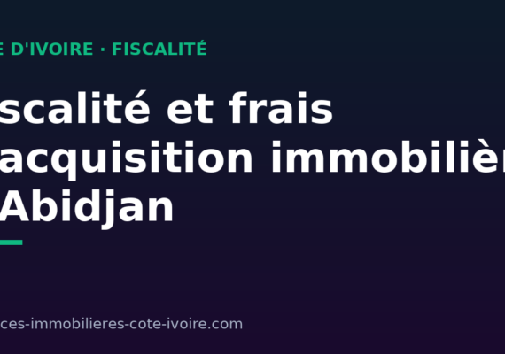 Fiscalité et frais d&rsquo;acquisition immobilière à Abidjan : notaire, enregistrement, foncier bâti