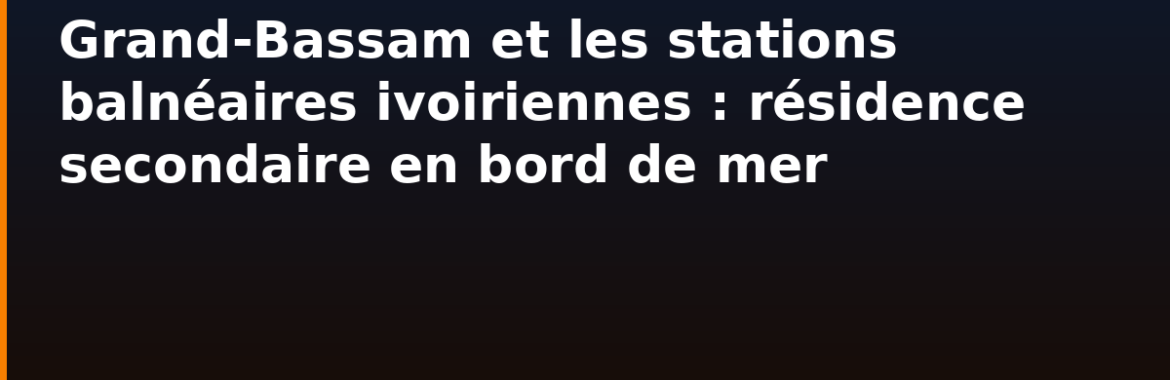 Grand-Bassam et les stations balnéaires ivoiriennes : résidence secondaire en bord de mer