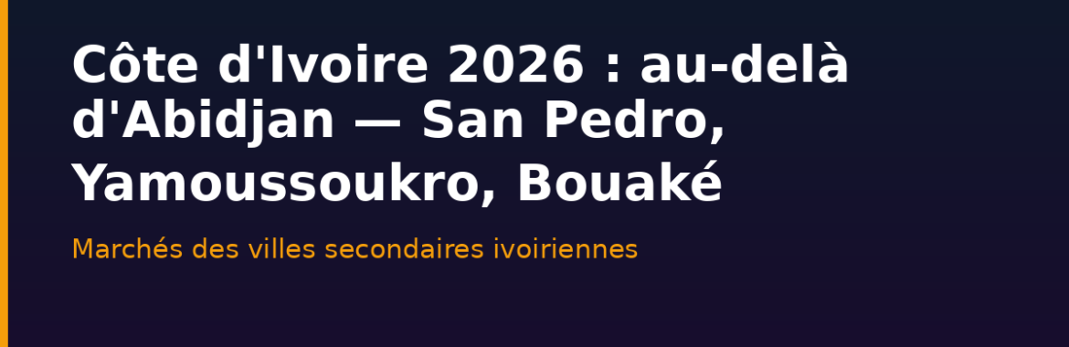 Marché immobilier ivoirien 2026 : au-delà d&rsquo;Abidjan — San Pedro, Yamoussoukro, Bouaké