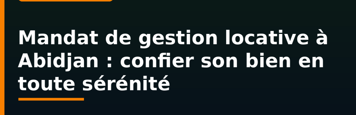 Mandat de gestion locative à Abidjan : confier son bien à une agence, coûts et garanties