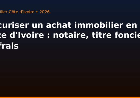 Sécuriser un achat immobilier en Côte d&rsquo;Ivoire : notaire, titre foncier et frais annexes