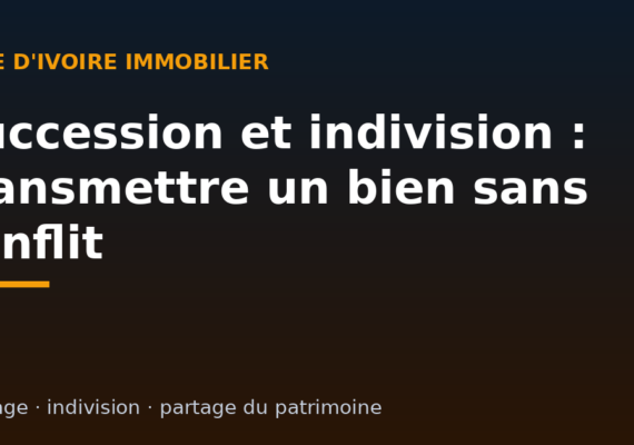Succession et indivision immobilière en Côte d&rsquo;Ivoire : transmettre et partager un bien sans conflit
