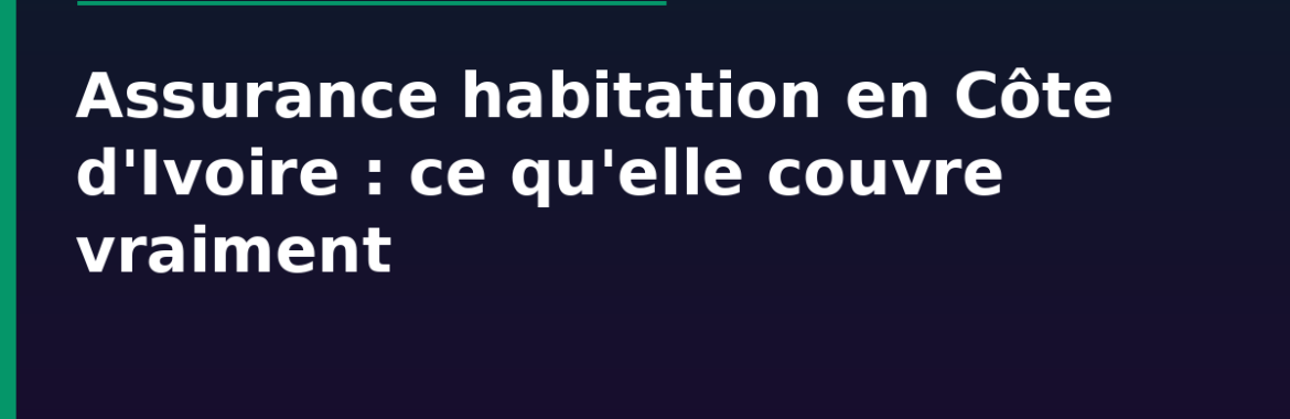 Assurance habitation en Côte d&rsquo;Ivoire : ce qu&rsquo;elle couvre, ce qu&rsquo;elle ne couvre pas