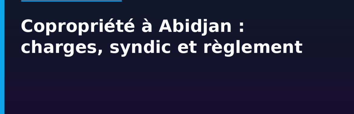 Copropriété à Abidjan : charges, syndic et règlement pour bien vivre en immeuble