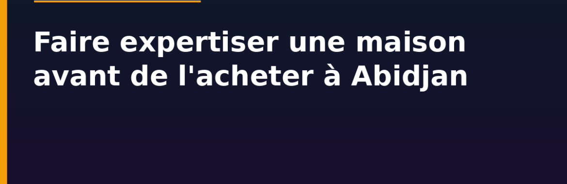 Faire expertiser une maison avant de l&rsquo;acheter à Abidjan : le diagnostic technique