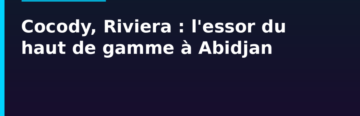 Investissement étranger et immobilier de standing à Abidjan : Cocody, Riviera, le nouveau haut de gamme