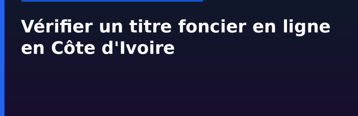 Vérifier un titre foncier en ligne en Côte d&rsquo;Ivoire : les nouveaux outils numériques du cadastre
