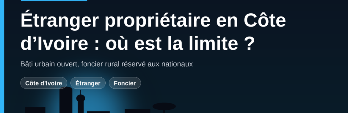 Étranger propriétaire en Côte d’Ivoire : ce que vous pouvez acheter, ce qui reste interdit